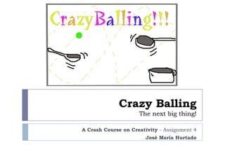 Crazy Balling
                     The next big thing!

A Crash Course on Creativity - Assignment 4
                       José María Hurtado
 