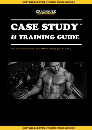 CASE STUDY*
& TRAINING GUIDE
CRAZYBULK CASE STUDY & TRAINING GUIDE FOR BULKING
*This report includes Case Study of J.Miller + a training guide for bulking
CRAZYBULK CASE STUDY & TRAINING GUIDE FOR BULKING
 