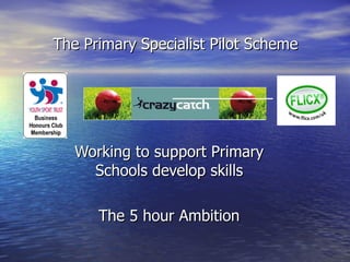 Working to support Primary Schools develop skills The 5 hour Ambition The Primary Specialist Pilot Scheme 