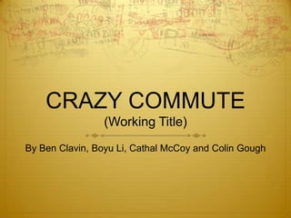 CRAZY COMMUTE
                 (Working Title)
By Ben Clavin, Boyu Li, Cathal McCoy and Colin Gough
 