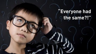 “Everyone had
the same?!”
 