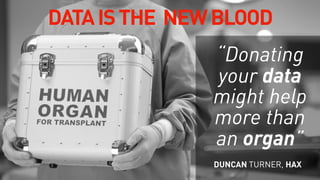 “Donating
your data 
might help
more than
an organ”
DUNCAN TURNER, HAX
DATAISTHE NEWBLOOD
 
