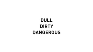 DULL
DIRTY
DANGEROUS
 