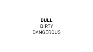 DULL
DIRTY
DANGEROUS
 