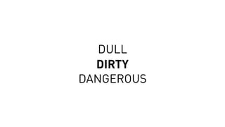 DULL
DIRTY
DANGEROUS
 