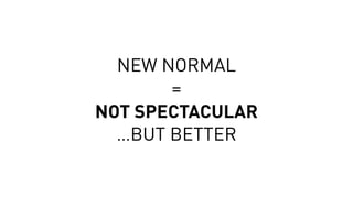 NEW NORMAL
=
NOT SPECTACULAR
…BUT BETTER
 