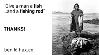 THANKS!
“Give a man a fish
…and a fishing rod”
ben @ hax.co
 