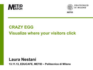 CRAZY EGG
Visualize where your visitors click

Laura Nestani
13.11.13, EDUCAFE, METID – Politecnico di Milano

 