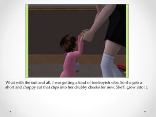 What with the suit and all, I was getting a kind of tomboyish vibe. So she gets a
short and choppy cut that clips into her chubby cheeks for now. She’ll grow into it.
 