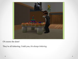 Of course she does!
They’re all tinkering. I told you, it’s always tinkering.
 