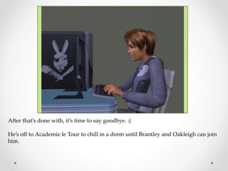 After that’s done with, it’s time to say goodbye. :(
He’s off to Academie le Tour to chill in a dorm until Brantley and Oakleigh can join
him.
 
