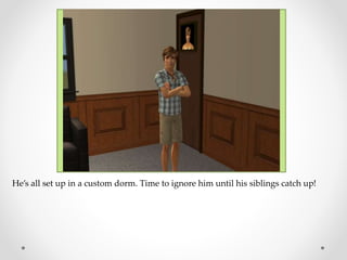 He’s all set up in a custom dorm. Time to ignore him until his siblings catch up!
 