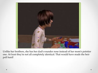 Unlike her brothers, she has her dad’s rounder nose instead of her mom’s pointier
one. At least they’re not all completely identical. That would have made the heir
poll hard!
 