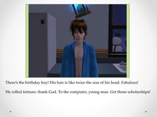 There’s the birthday boy! His hair is like twice the size of his head. Fabulous!
He rolled fortune, thank God. To the computer, young man. Get those scholarships!
 