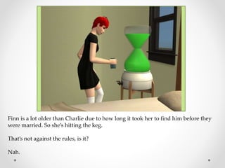 Finn is a lot older than Charlie due to how long it took her to find him before they
were married. So she’s hitting the keg.
That’s not against the rules, is it?
Nah.
 