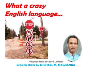 What a crazy
English language…




          Adapted from Richard Lederer
   Graphic slides by MICHAEL M. MAGBANUA
 