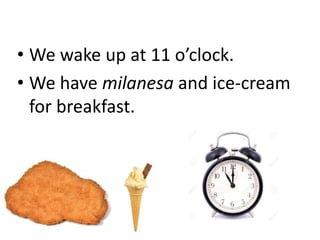 • We wake up at 11 o’clock.
• We have milanesa and ice-cream
for breakfast.
 