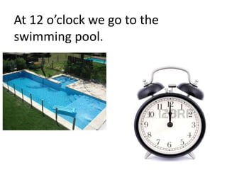 At 12 o’clock we go to the
swimming pool.
 