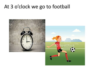 At 3 o’clock we go to football
 