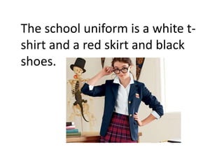 The school uniform is a white t-
shirt and a red skirt and black
shoes.
 