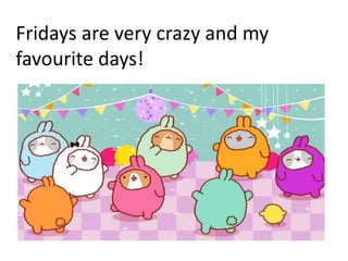 Fridays are very crazy and my
favourite days!
 