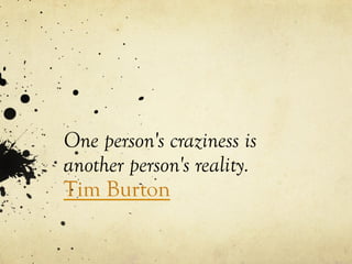 One person's craziness is
another person's reality.
Tim Burton
 