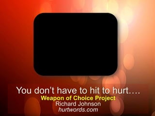 You don’t have to hit to hurt…. 
Weapon of Choice Project 
Richard Johnson 
hurtwords.com 
 