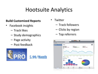 Hootsuite Analytics
Build Customized Reports     • Twitter
• Facebook insights             – Track followers
    – Track likes               – Clicks by region
    – Study demographics        – Top referrers
    – Page activity
    – Post feedback


                5.99/Month
 