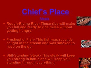 Chief’s Place Rough-Riding Ribs- These ribs will make you full and ready to ride miles without getting hungry. Freshest o’ Fish- This fish was recently caught in the stream and was smoked to have on the go. Still-Standing Steak- This steak will keep you strong in battle and will keep you standing through everything. Meals 