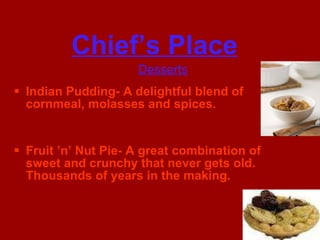 Chief’s Place   Indian Pudding- A delightful blend of cornmeal, molasses and spices.  Fruit ’n’ Nut Pie- A great combination of sweet and crunchy that never gets old. Thousands of years in the making. Desserts 
