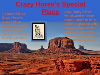Crazy Horse’s Special Place I choose this for Crazy Horse’s special place because he really enjoyed being alone and having time to just relax. Also, Crazy Horse would want a nature related space to be in. Since he grew up with nature all around him, out in the wilderness would be the perfect place for Crazy Horse to be. 
