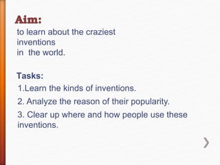 to learn about the craziest 
inventions 
in the world. 
Tasks: 
1.Learn the kinds of inventions. 
2. Analyze the reason of their popularity. 
3. Clear up where and how people use these 
inventions. 
 