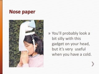 » You’ll probably look a 
bit silly with this 
gadget on your head, 
but it’s very useful 
when you have a cold. 
 