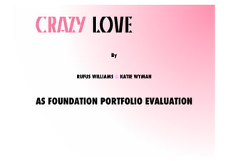 CRAZY LOVE	
  
                    By



        RUFUS WILLIAMS & KATIE WYMAN




AS FOUNDATION PORTFOLIO EVALUATION
 