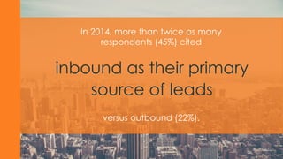 inbound as their primary
source of leads
In 2014, more than twice as many
respondents (45%) cited
versus outbound (22%).
 