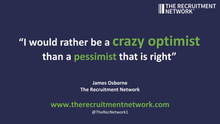 “I would rather be a crazy optimist
than a pessimist that is right”
James Osborne
The Recruitment Network
www.therecruitmentnetwork.com
@TheRecNetwork1
 