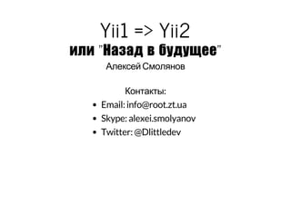 Yii1 => Yii2 
или "Назад в будущее" 
Алексей Смолянов 
Контакты: 
Email: info@root.zt.ua 
Skype: alexei.smolyanov 
Twitter: @Dlittledev 
 