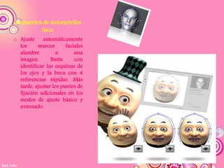 Accesorios de automóviles
          face.
o Ajuste automáticamente
  los     marcos       faciales
  alambre          a       una
  imagen.       Basta      con
  identificar las esquinas de
  los ojos y la boca con 4
  referencias rápidas. Más
  tarde, ajustar los puntos de
  fijación adicionales en los
  modos de ajuste básico y
  avanzado.
 