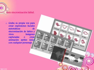 Auto sincronización labial.



o Graba su propia voz para
  crear expresiones faciales
  automáticas              de
  sincronización de labios y
  vivos.           Imágenes
  capturadas     o     crear
  animación sprites único
  con cualquier personaje.
 
