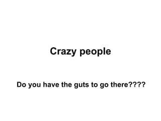 Crazy people Do you have the guts to go there???? 