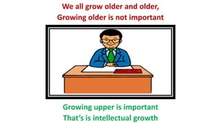 We all grow older and older,
Growing older is not important
Growing upper is important
That’s is intellectual growth
 