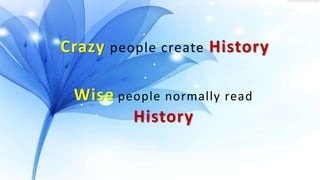 Crazy people create History
Wise people normally read
History
 