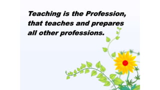 Teaching is the Profession,
that teaches and prepares
all other professions.
 