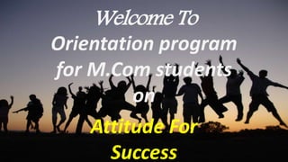 Welcome To
Orientation program
for M.Com students
on
Attitude For
Success
 