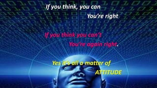 If you think, you can
You’re right
If you think you can’t
You’re again right.
Yes it’s all a matter of
ATTITUDE
 