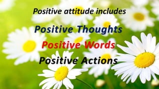 Positive Thoughts
Positive Words
Positive Actions
Positive attitude includes
 