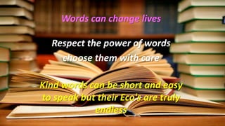Words can change lives
Respect the power of words
choose them with care
Kind words can be short and easy
to speak but their Eco's are truly
endless
 