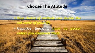 Choose The Attitude
 Your choice of attitude can decide the
out come of your life
 Negative thoughts have no power
unless you empower them
 