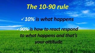 The 10-90 rule
10% is what happens
90% is how to react respond
to what happens and that’s
your attitude
 